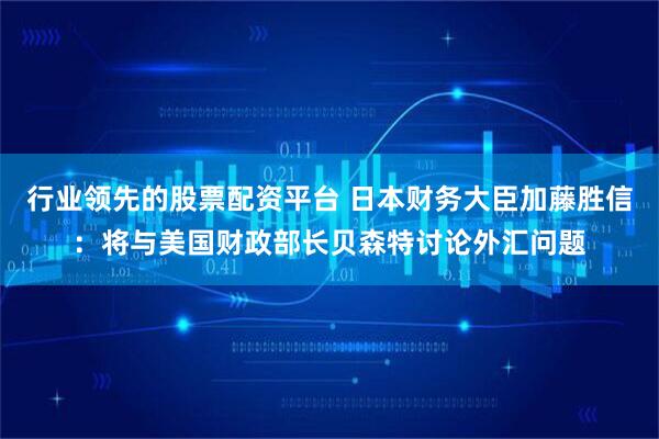 行业领先的股票配资平台 日本财务大臣加藤胜信：将与美国财政部长贝森特讨论外汇问题