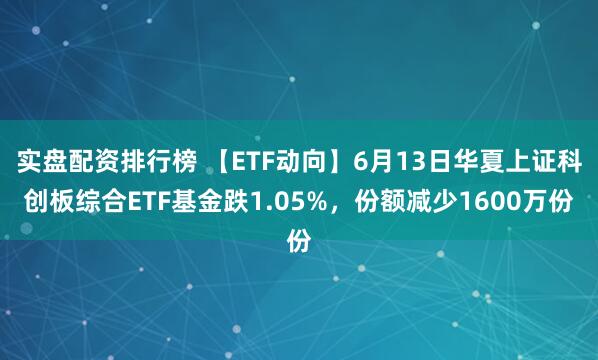 实盘配资排行榜 【ETF动向】6月13日华夏上证科创板综合ETF基金跌1.05%，份额减少1600万份