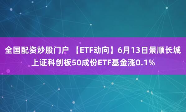 全国配资炒股门户 【ETF动向】6月13日景顺长城上证科创板50成份ETF基金涨0.1%