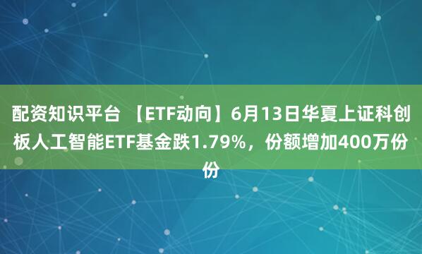 配资知识平台 【ETF动向】6月13日华夏上证科创板人工智能ETF基金跌1.79%，份额增加400万份
