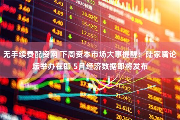 无手续费配资网 下周资本市场大事提醒：陆家嘴论坛举办在即 5月经济数据即将发布
