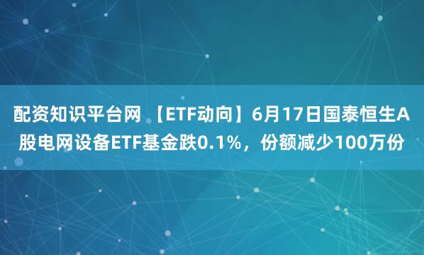 配资知识平台网 【ETF动向】6月17日国泰恒生A股电网设备ETF基金跌0.1%，份额减少100万份