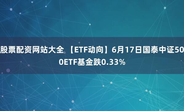 股票配资网站大全 【ETF动向】6月17日国泰中证500ETF基金跌0.33%