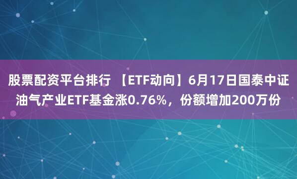 股票配资平台排行 【ETF动向】6月17日国泰中证油气产业ETF基金涨0.76%，份额增加200万份