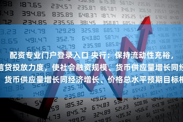 配资专业门户登录入口 央行：保持流动性充裕，引导金融机构加大货币信贷投放力度，使社会融资规模、货币供应量增长同经济增长、价格总水平预期目标相匹配