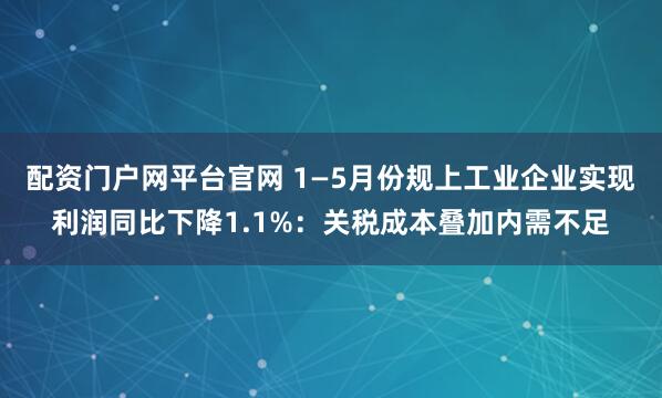 配资门户网平台官网 1—5月份规上工业企业实现利润同比下降1.1%：关税成本叠加内需不足