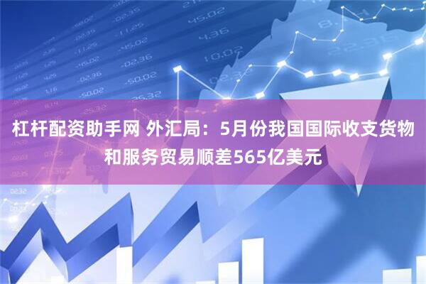 杠杆配资助手网 外汇局：5月份我国国际收支货物和服务贸易顺差565亿美元