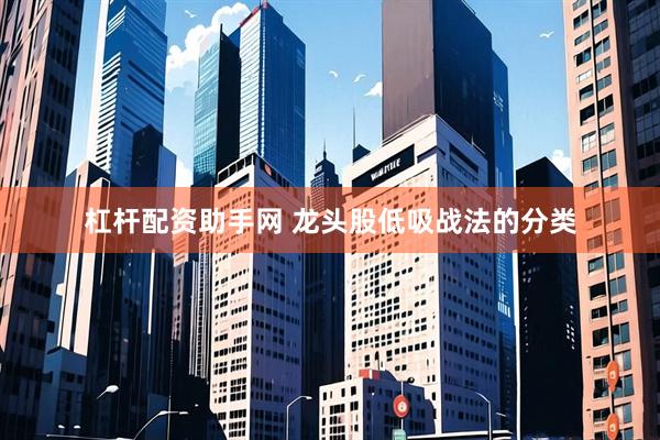 杠杆配资助手网 龙头股低吸战法的分类