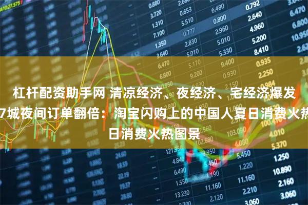 杠杆配资助手网 清凉经济、夜经济、宅经济爆发，127城夜间订单翻倍：淘宝闪购上的中国人夏日消费火热图景