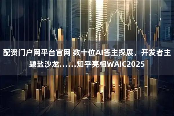 配资门户网平台官网 数十位AI答主探展，开发者主题盐沙龙……知乎亮相WAIC2025