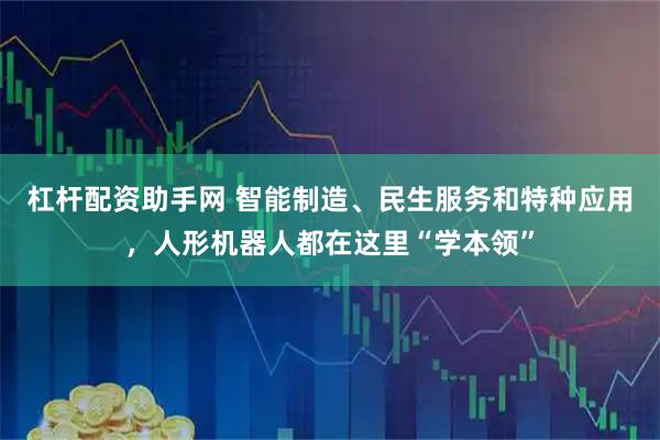 杠杆配资助手网 智能制造、民生服务和特种应用，人形机器人都在这里“学本领”