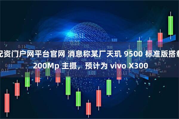 配资门户网平台官网 消息称某厂天玑 9500 标准版搭载 200Mp 主摄，预计为 vivo X300