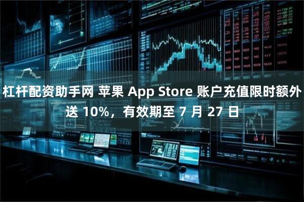 杠杆配资助手网 苹果 App Store 账户充值限时额外送 10%，有效期至 7 月 27 日