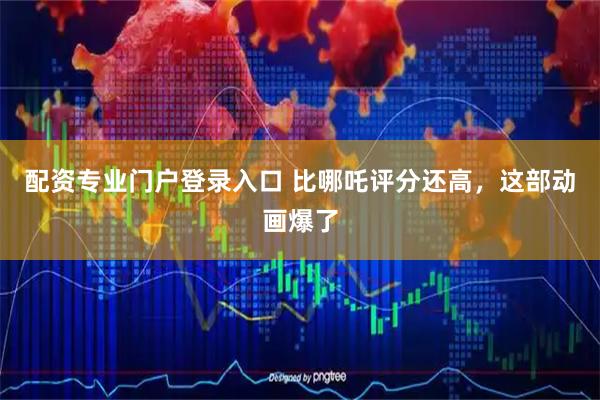 配资专业门户登录入口 比哪吒评分还高，这部动画爆了