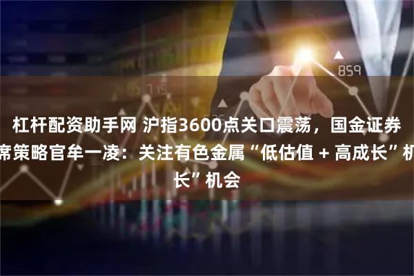 杠杆配资助手网 沪指3600点关口震荡，国金证券首席策略官牟一凌：关注有色金属“低估值 + 高成长”机会