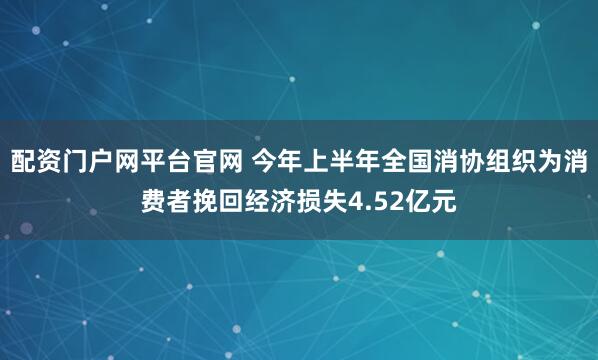 配资门户网平台官网 今年上半年全国消协组织为消费者挽回经济损失4.52亿元
