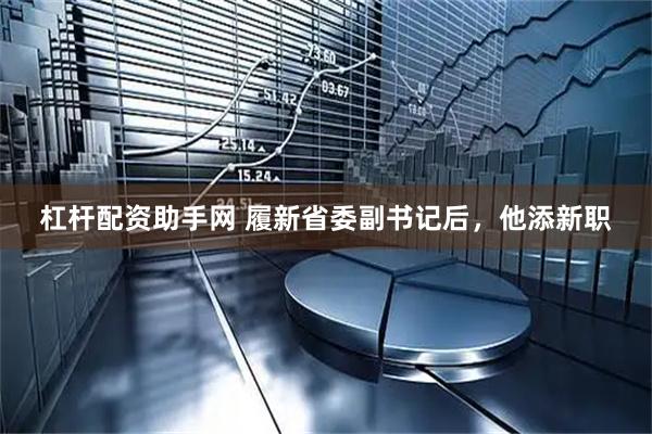 杠杆配资助手网 履新省委副书记后，他添新职