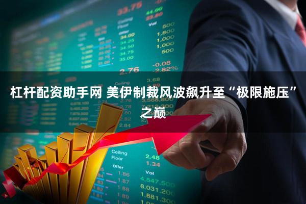 杠杆配资助手网 美伊制裁风波飙升至“极限施压”之巅