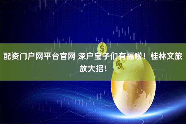 配资门户网平台官网 深户宝子们有福啦！桂林文旅放大招！