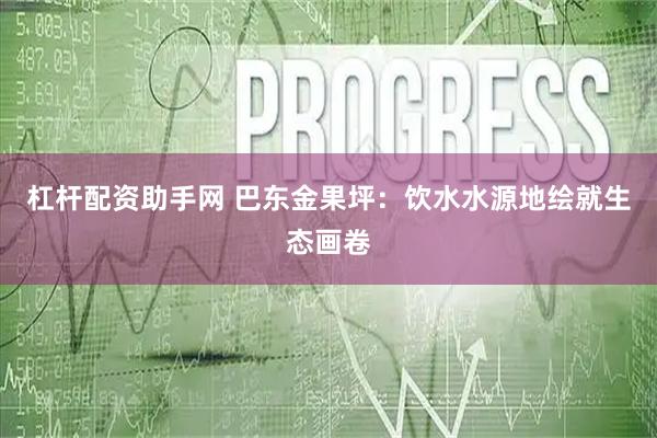 杠杆配资助手网 巴东金果坪：饮水水源地绘就生态画卷