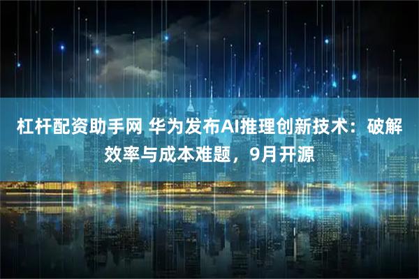 杠杆配资助手网 华为发布AI推理创新技术：破解效率与成本难题，9月开源
