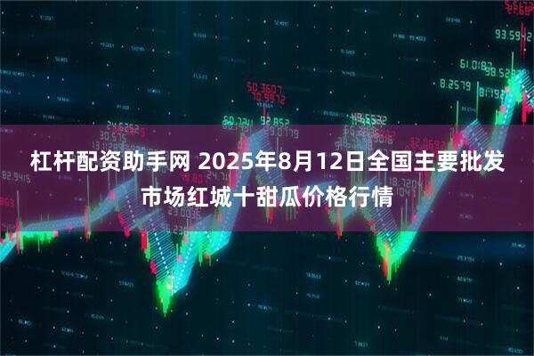杠杆配资助手网 2025年8月12日全国主要批发市场红城十甜瓜价格行情