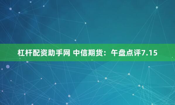 杠杆配资助手网 中信期货：午盘点评7.15