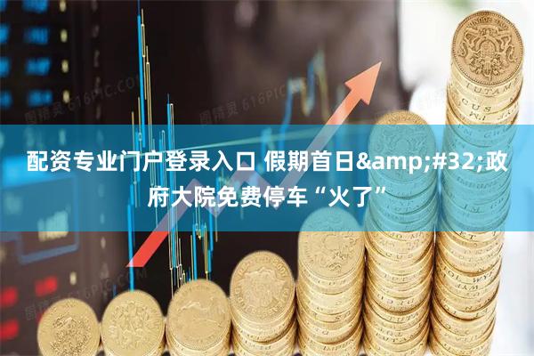 配资专业门户登录入口 假期首日&#32;政府大院免费停车“火了”