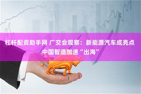 杠杆配资助手网 广交会观察：新能源汽车成亮点 中国智造加速“出海”