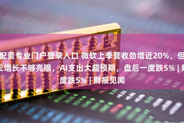配资专业门户登录入口 微软上季营收劲增近20%，但Azure云增长不够亮眼，AI支出大超预期，盘后一度跌5% | 财报见闻