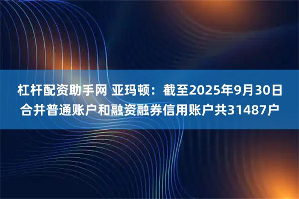 杠杆配资助手网 亚玛顿：截至2025年9月30日合并普通账户和融资融券信用账户共31487户