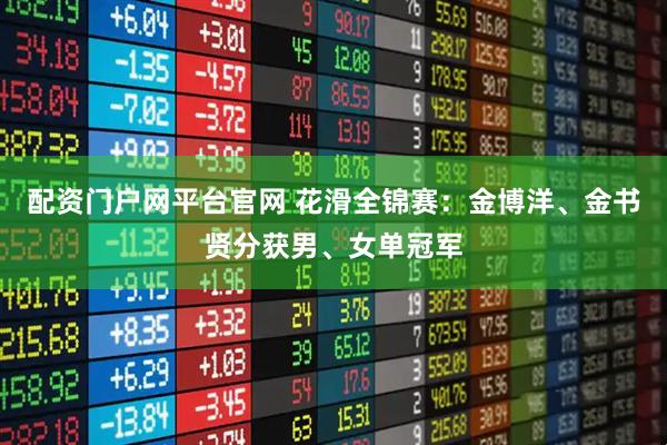 配资门户网平台官网 花滑全锦赛:金博洋、金书贤分获男、女单冠军