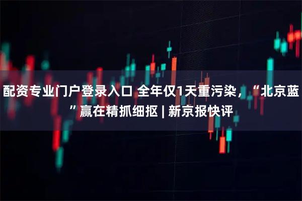 配资专业门户登录入口 全年仅1天重污染，“北京蓝”赢在精抓细抠 | 新京报快评