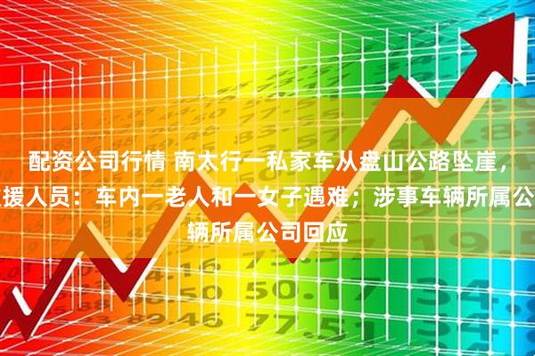 配资公司行情 南太行一私家车从盘山公路坠崖，现场救援人员：车内一老人和一女子遇难；涉事车辆所属公司回应