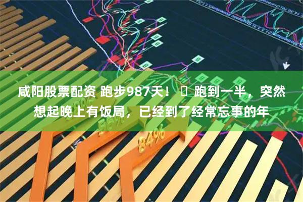 咸阳股票配资 跑步987天！ ​跑到一半，突然想起晚上有饭局，已经到了经常忘事的年