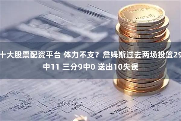 十大股票配资平台 体力不支？詹姆斯过去两场投篮29中11 三分9中0 送出10失误
