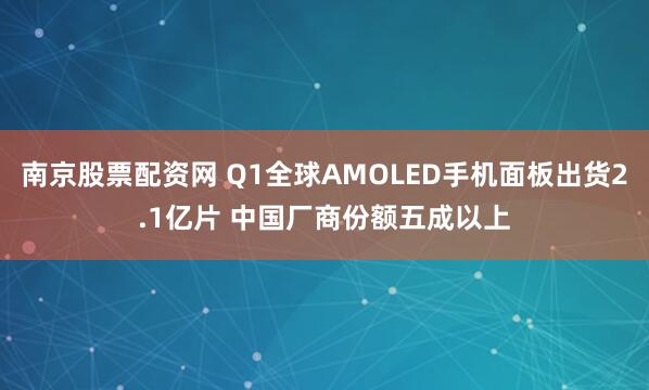 南京股票配资网 Q1全球AMOLED手机面板出货2.1亿片 中国厂商份额五成以上
