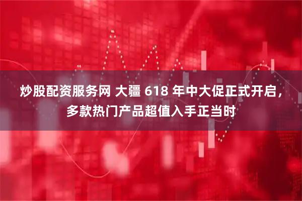 炒股配资服务网 大疆 618 年中大促正式开启，多款热门产品超值入手正当时