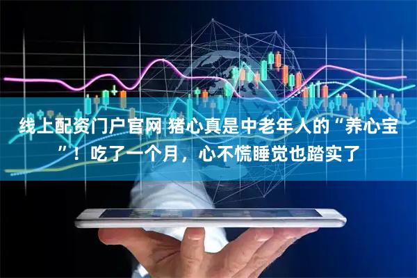 线上配资门户官网 猪心真是中老年人的“养心宝”！吃了一个月，心不慌睡觉也踏实了