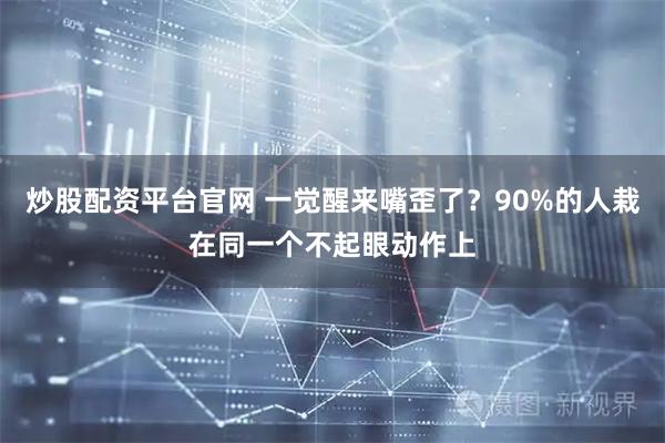 炒股配资平台官网 一觉醒来嘴歪了？90%的人栽在同一个不起眼动作上