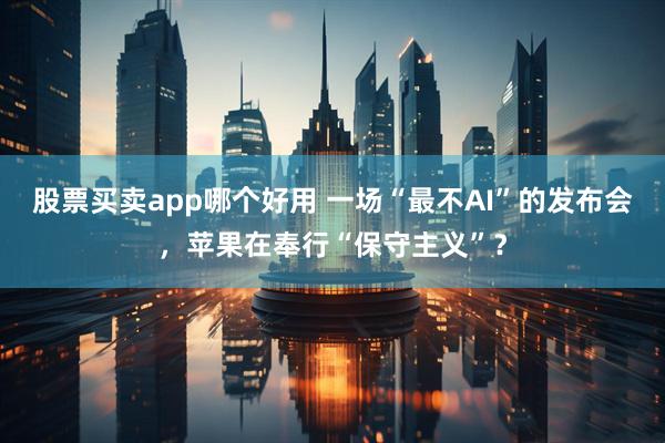 股票买卖app哪个好用 一场“最不AI”的发布会，苹果在奉行“保守主义”？