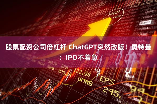 股票配资公司倍杠杆 ChatGPT突然改版！奥特曼：IPO不着急