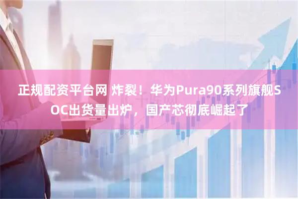 正规配资平台网 炸裂！华为Pura90系列旗舰SOC出货量出炉，国产芯彻底崛起了