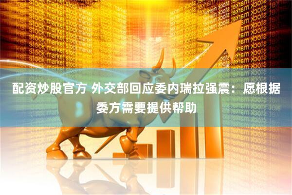 配资炒股官方 外交部回应委内瑞拉强震：愿根据委方需要提供帮助
