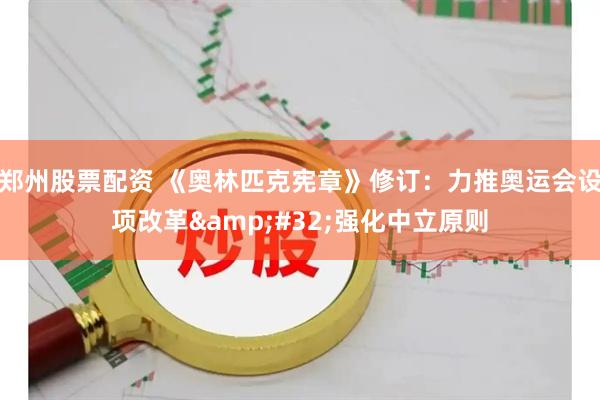 郑州股票配资 《奥林匹克宪章》修订：力推奥运会设项改革 强化中立原则