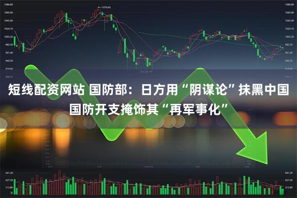短线配资网站 国防部：日方用“阴谋论”抹黑中国国防开支掩饰其“再军事化”