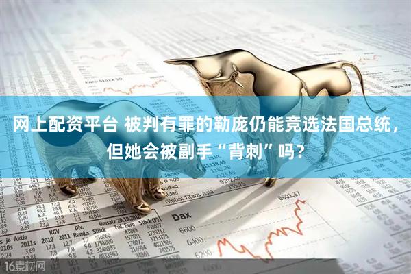 网上配资平台 被判有罪的勒庞仍能竞选法国总统，但她会被副手“背刺”吗？