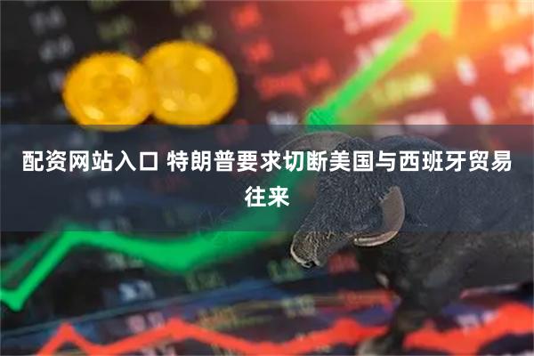 配资网站入口 特朗普要求切断美国与西班牙贸易往来