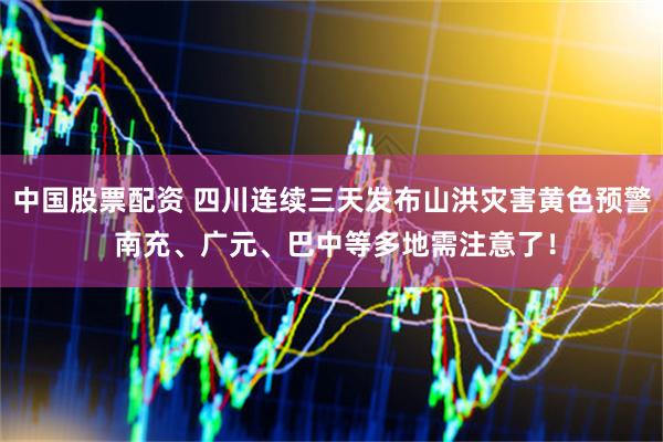 中国股票配资 四川连续三天发布山洪灾害黄色预警 南充、广元、巴中等多地需注意了！