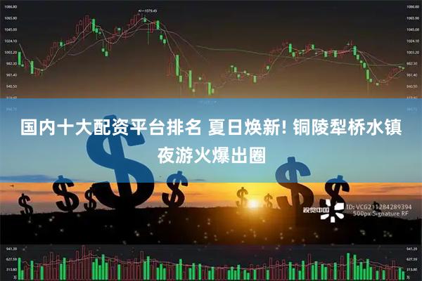 国内十大配资平台排名 夏日焕新! 铜陵犁桥水镇夜游火爆出圈